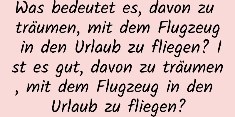 Was bedeutet es, davon zu träumen, mit dem Flugzeug in den Urlaub zu fliegen? Ist es gut, davon zu träumen, mit dem Flugzeug in den Urlaub zu fliegen?