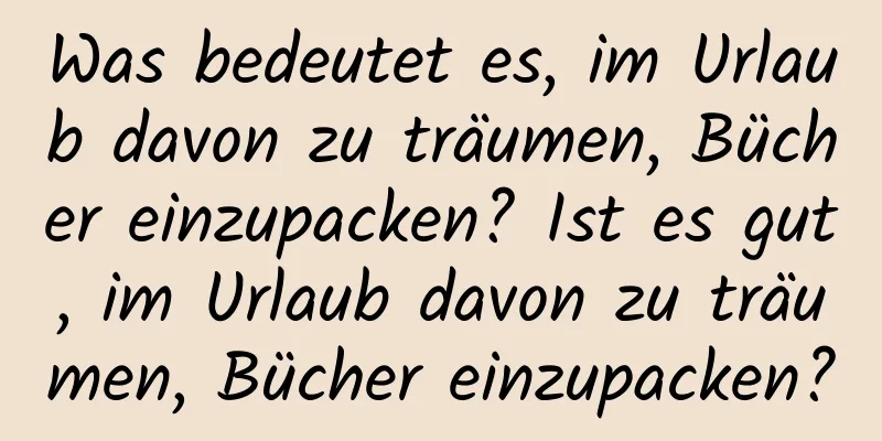 Was bedeutet es, im Urlaub davon zu träumen, Bücher einzupacken? Ist es gut, im Urlaub davon zu träumen, Bücher einzupacken?