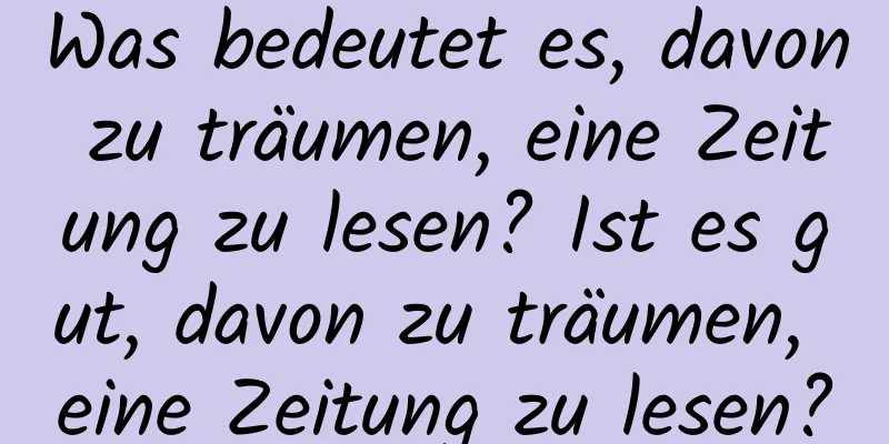 Was bedeutet es, davon zu träumen, eine Zeitung zu lesen? Ist es gut, davon zu träumen, eine Zeitung zu lesen?