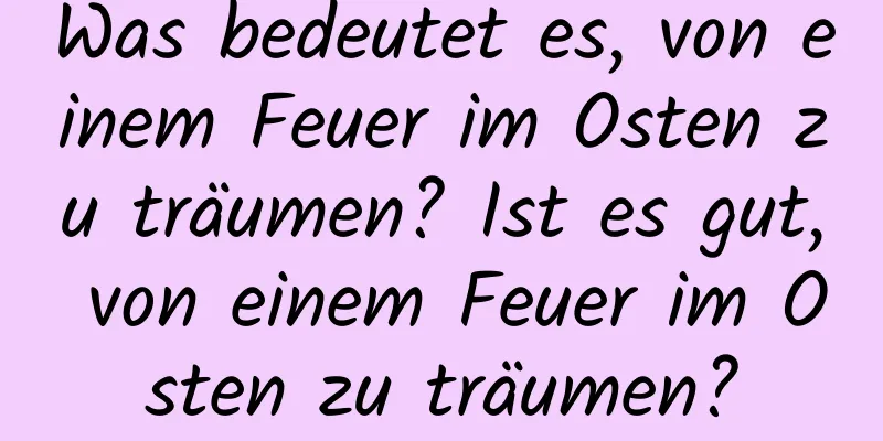 Was bedeutet es, von einem Feuer im Osten zu träumen? Ist es gut, von einem Feuer im Osten zu träumen?