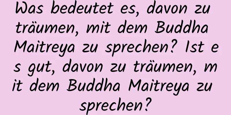 Was bedeutet es, davon zu träumen, mit dem Buddha Maitreya zu sprechen? Ist es gut, davon zu träumen, mit dem Buddha Maitreya zu sprechen?