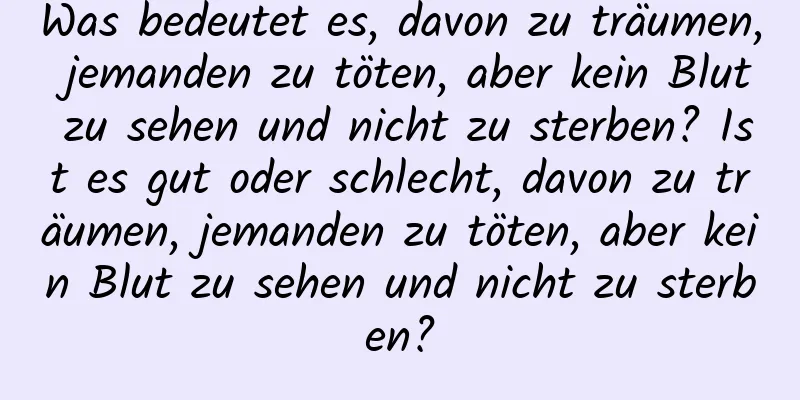 Was bedeutet es, davon zu träumen, jemanden zu töten, aber kein Blut zu sehen und nicht zu sterben? Ist es gut oder schlecht, davon zu träumen, jemanden zu töten, aber kein Blut zu sehen und nicht zu sterben?