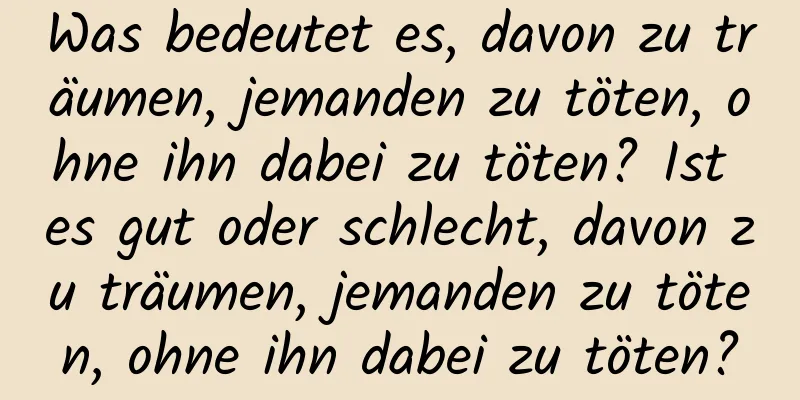 Was bedeutet es, davon zu träumen, jemanden zu töten, ohne ihn dabei zu töten? Ist es gut oder schlecht, davon zu träumen, jemanden zu töten, ohne ihn dabei zu töten?