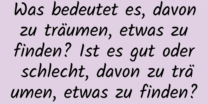 Was bedeutet es, davon zu träumen, etwas zu finden? Ist es gut oder schlecht, davon zu träumen, etwas zu finden?