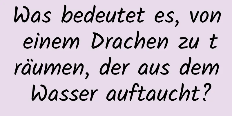 Was bedeutet es, von einem Drachen zu träumen, der aus dem Wasser auftaucht?