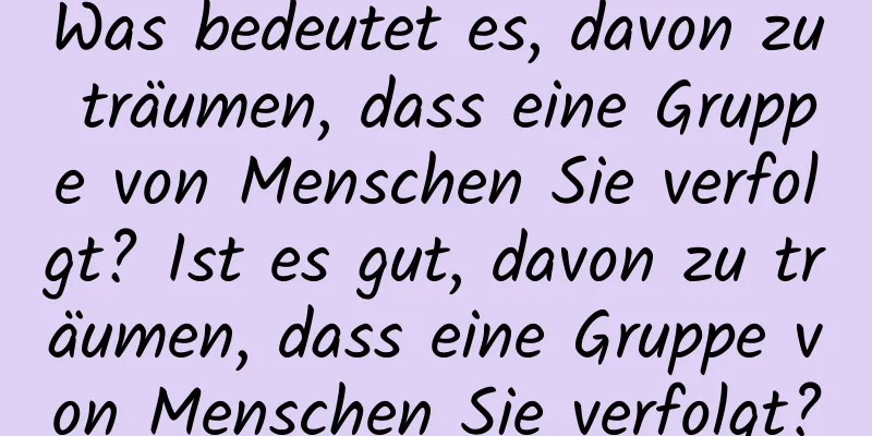 Was bedeutet es, davon zu träumen, dass eine Gruppe von Menschen Sie verfolgt? Ist es gut, davon zu träumen, dass eine Gruppe von Menschen Sie verfolgt?