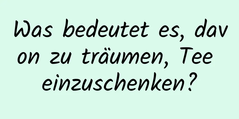 Was bedeutet es, davon zu träumen, Tee einzuschenken?