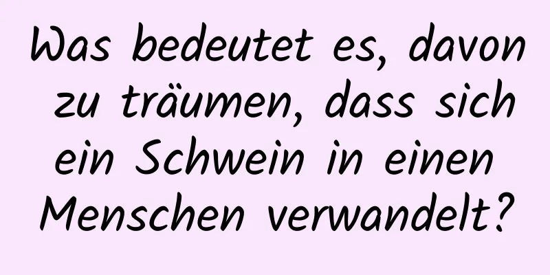 Was bedeutet es, davon zu träumen, dass sich ein Schwein in einen Menschen verwandelt?