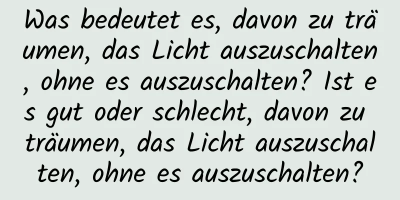 Was bedeutet es, davon zu träumen, das Licht auszuschalten, ohne es auszuschalten? Ist es gut oder schlecht, davon zu träumen, das Licht auszuschalten, ohne es auszuschalten?