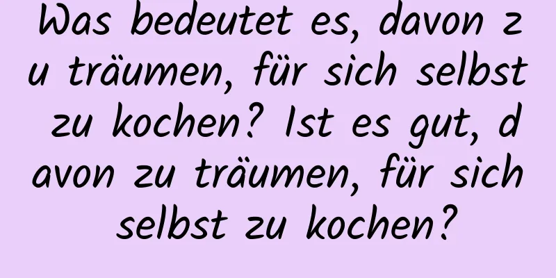 Was bedeutet es, davon zu träumen, für sich selbst zu kochen? Ist es gut, davon zu träumen, für sich selbst zu kochen?