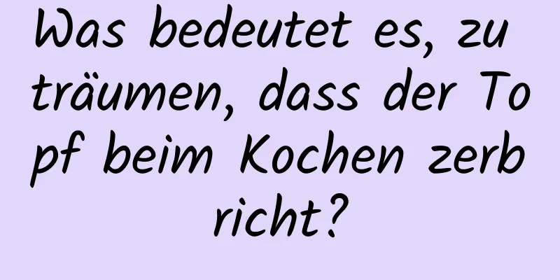 Was bedeutet es, zu träumen, dass der Topf beim Kochen zerbricht?