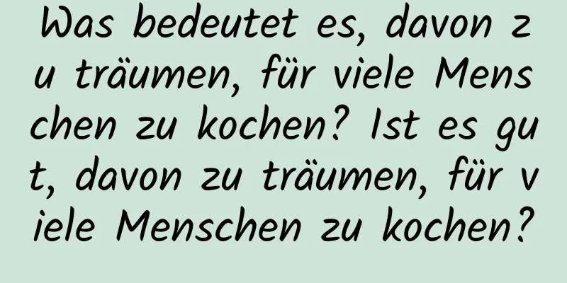 Was bedeutet es, davon zu träumen, für viele Menschen zu kochen? Ist es gut, davon zu träumen, für viele Menschen zu kochen?