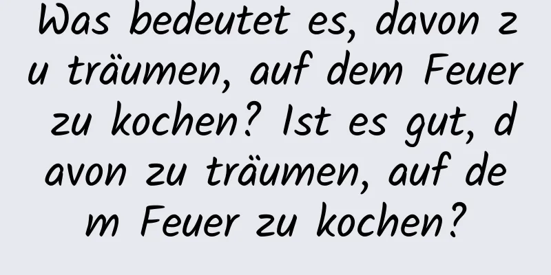 Was bedeutet es, davon zu träumen, auf dem Feuer zu kochen? Ist es gut, davon zu träumen, auf dem Feuer zu kochen?