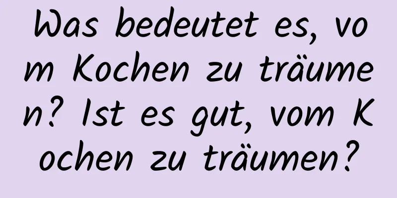 Was bedeutet es, vom Kochen zu träumen? Ist es gut, vom Kochen zu träumen?