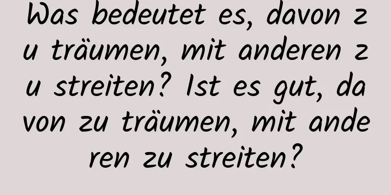 Was bedeutet es, davon zu träumen, mit anderen zu streiten? Ist es gut, davon zu träumen, mit anderen zu streiten?