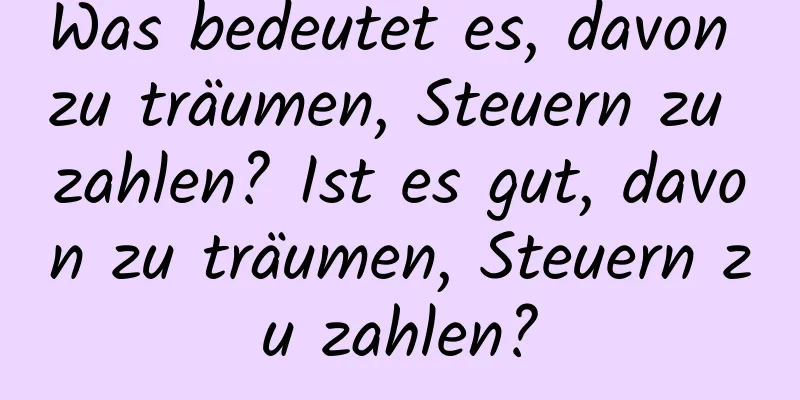 Was bedeutet es, davon zu träumen, Steuern zu zahlen? Ist es gut, davon zu träumen, Steuern zu zahlen?