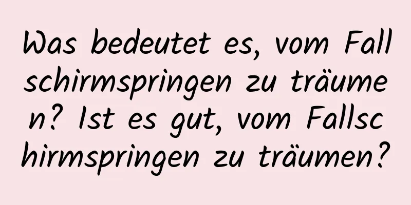 Was bedeutet es, vom Fallschirmspringen zu träumen? Ist es gut, vom Fallschirmspringen zu träumen?