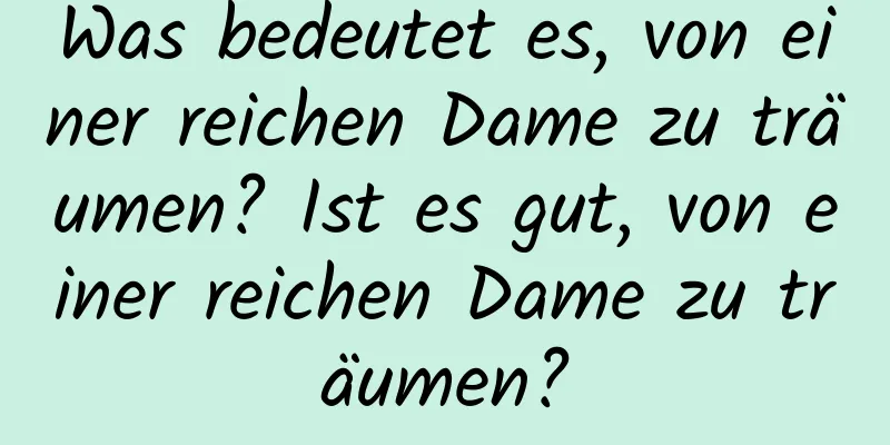 Was bedeutet es, von einer reichen Dame zu träumen? Ist es gut, von einer reichen Dame zu träumen?