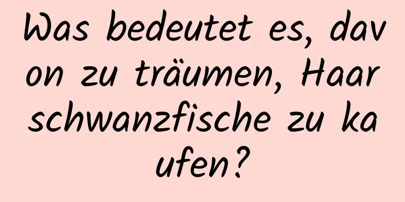 Was bedeutet es, davon zu träumen, Haarschwanzfische zu kaufen?