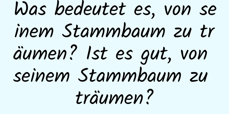 Was bedeutet es, von seinem Stammbaum zu träumen? Ist es gut, von seinem Stammbaum zu träumen?