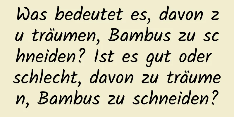 Was bedeutet es, davon zu träumen, Bambus zu schneiden? Ist es gut oder schlecht, davon zu träumen, Bambus zu schneiden?