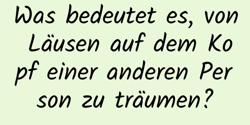 Was bedeutet es, von Läusen auf dem Kopf einer anderen Person zu träumen?