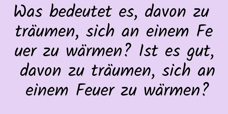 Was bedeutet es, davon zu träumen, sich an einem Feuer zu wärmen? Ist es gut, davon zu träumen, sich an einem Feuer zu wärmen?