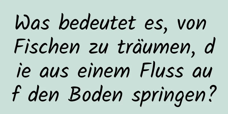 Was bedeutet es, von Fischen zu träumen, die aus einem Fluss auf den Boden springen?