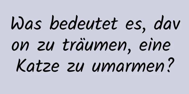 Was bedeutet es, davon zu träumen, eine Katze zu umarmen?