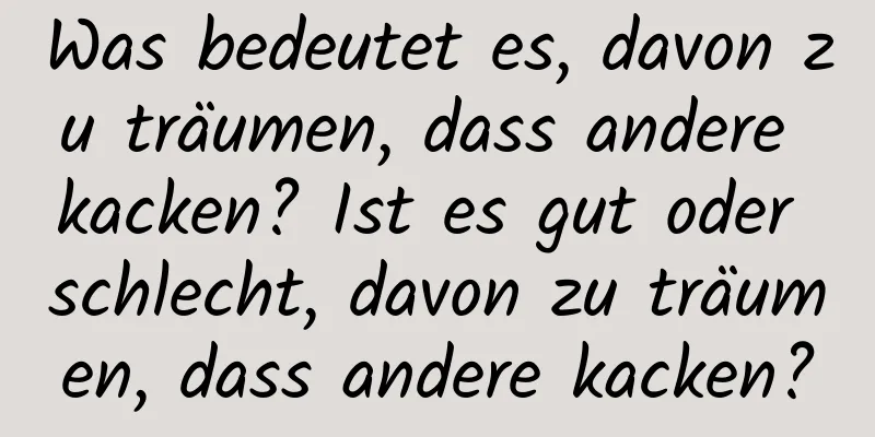 Was bedeutet es, davon zu träumen, dass andere kacken? Ist es gut oder schlecht, davon zu träumen, dass andere kacken?