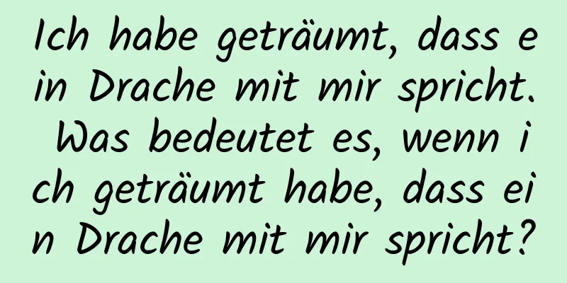 Ich habe geträumt, dass ein Drache mit mir spricht. Was bedeutet es, wenn ich geträumt habe, dass ein Drache mit mir spricht?