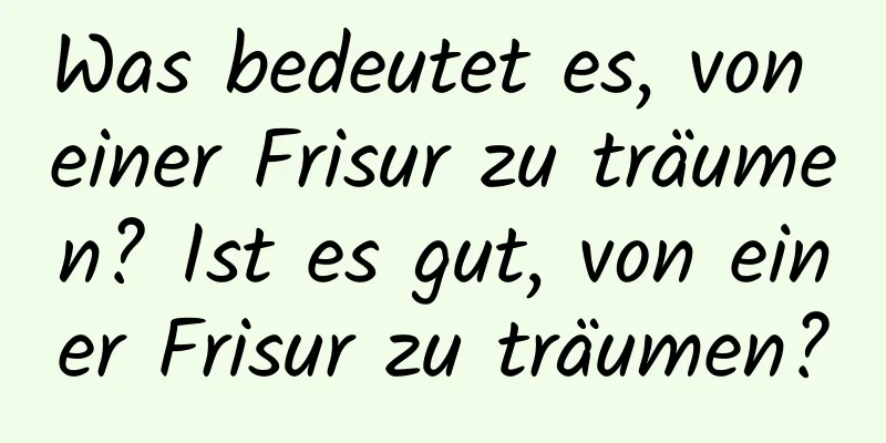 Was bedeutet es, von einer Frisur zu träumen? Ist es gut, von einer Frisur zu träumen?