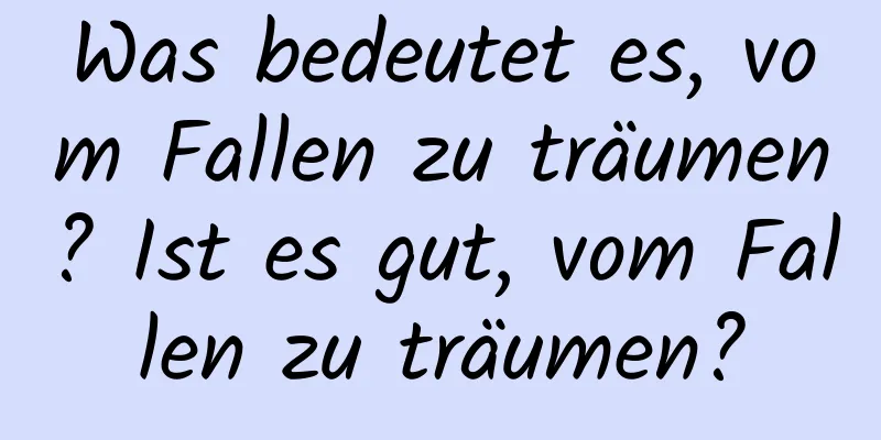 Was bedeutet es, vom Fallen zu träumen? Ist es gut, vom Fallen zu träumen?