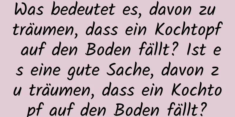 Was bedeutet es, davon zu träumen, dass ein Kochtopf auf den Boden fällt? Ist es eine gute Sache, davon zu träumen, dass ein Kochtopf auf den Boden fällt?