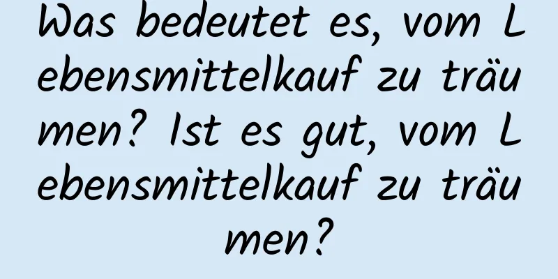 Was bedeutet es, vom Lebensmittelkauf zu träumen? Ist es gut, vom Lebensmittelkauf zu träumen?