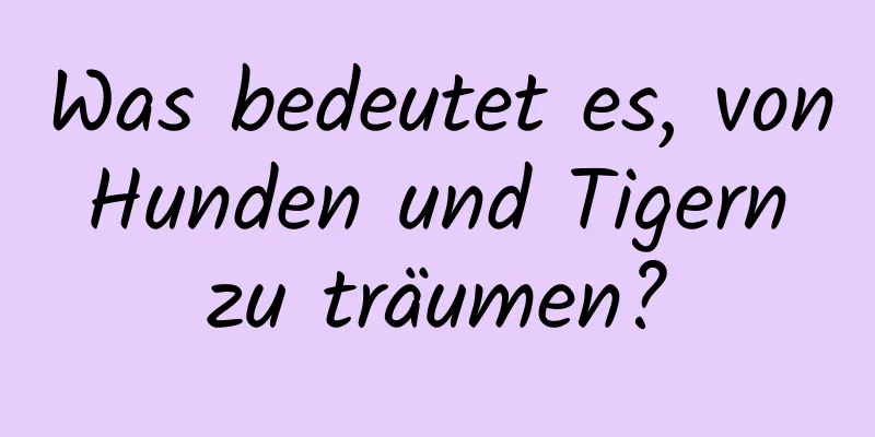 Was bedeutet es, von Hunden und Tigern zu träumen?