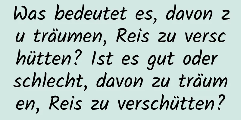 Was bedeutet es, davon zu träumen, Reis zu verschütten? Ist es gut oder schlecht, davon zu träumen, Reis zu verschütten?