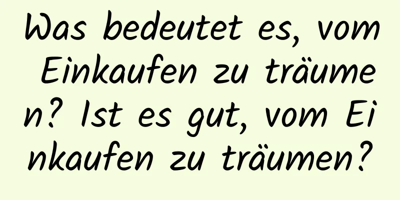 Was bedeutet es, vom Einkaufen zu träumen? Ist es gut, vom Einkaufen zu träumen?