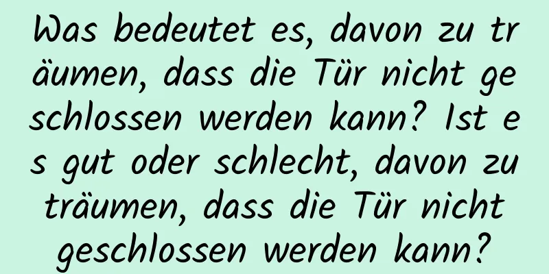 Was bedeutet es, davon zu träumen, dass die Tür nicht geschlossen werden kann? Ist es gut oder schlecht, davon zu träumen, dass die Tür nicht geschlossen werden kann?