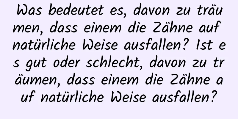 Was bedeutet es, davon zu träumen, dass einem die Zähne auf natürliche Weise ausfallen? Ist es gut oder schlecht, davon zu träumen, dass einem die Zähne auf natürliche Weise ausfallen?