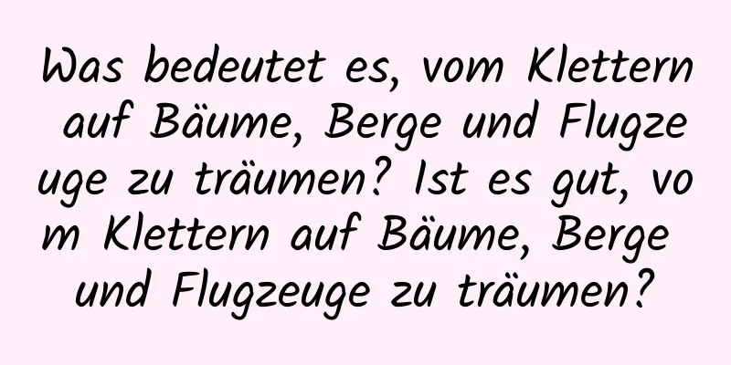 Was bedeutet es, vom Klettern auf Bäume, Berge und Flugzeuge zu träumen? Ist es gut, vom Klettern auf Bäume, Berge und Flugzeuge zu träumen?