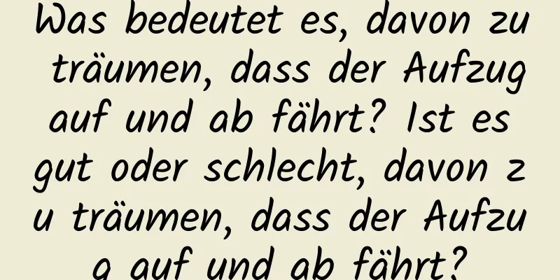 Was bedeutet es, davon zu träumen, dass der Aufzug auf und ab fährt? Ist es gut oder schlecht, davon zu träumen, dass der Aufzug auf und ab fährt?