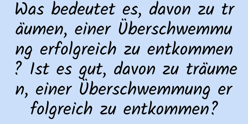 Was bedeutet es, davon zu träumen, einer Überschwemmung erfolgreich zu entkommen? Ist es gut, davon zu träumen, einer Überschwemmung erfolgreich zu entkommen?