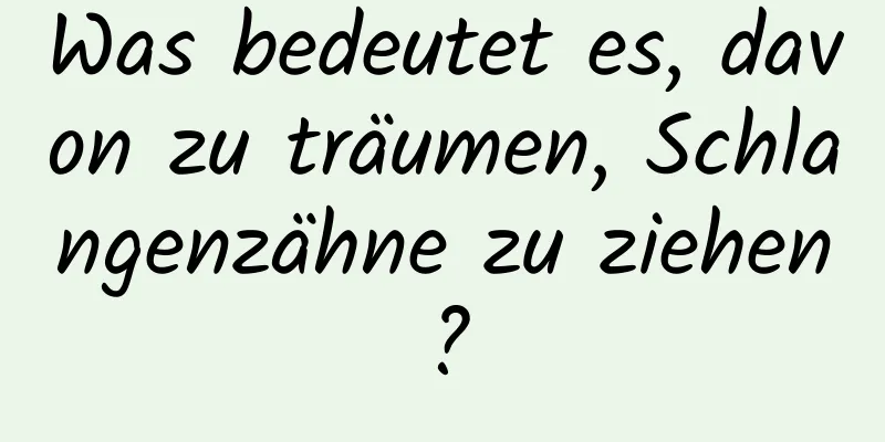 Was bedeutet es, davon zu träumen, Schlangenzähne zu ziehen?