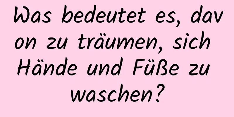 Was bedeutet es, davon zu träumen, sich Hände und Füße zu waschen?