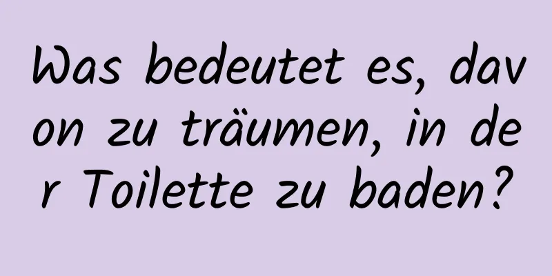 Was bedeutet es, davon zu träumen, in der Toilette zu baden?