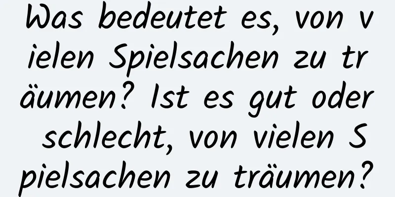 Was bedeutet es, von vielen Spielsachen zu träumen? Ist es gut oder schlecht, von vielen Spielsachen zu träumen?