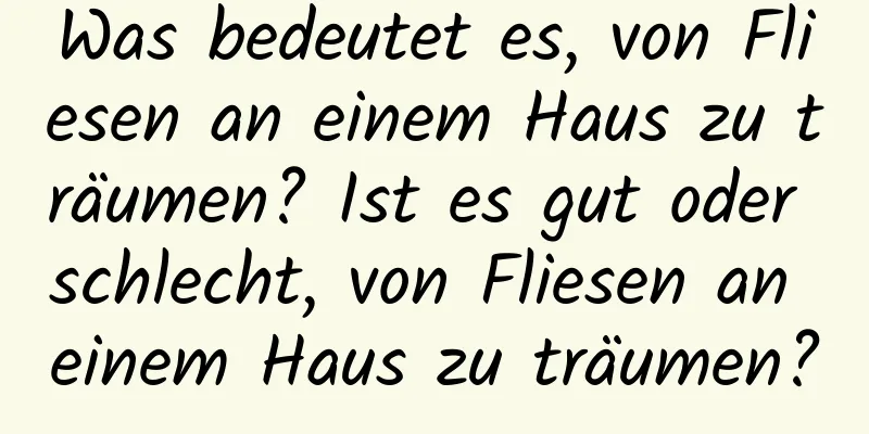 Was bedeutet es, von Fliesen an einem Haus zu träumen? Ist es gut oder schlecht, von Fliesen an einem Haus zu träumen?