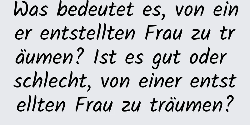 Was bedeutet es, von einer entstellten Frau zu träumen? Ist es gut oder schlecht, von einer entstellten Frau zu träumen?