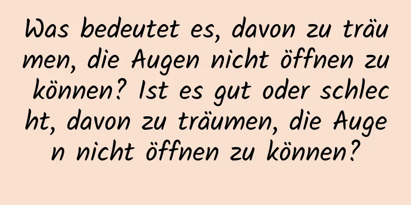 Was bedeutet es, davon zu träumen, die Augen nicht öffnen zu können? Ist es gut oder schlecht, davon zu träumen, die Augen nicht öffnen zu können?